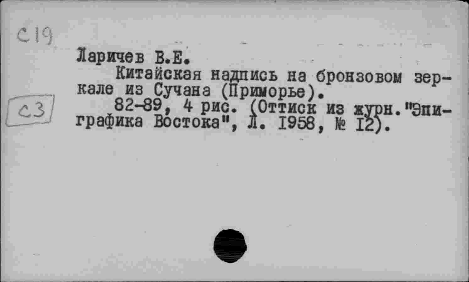 ﻿Ларичев В.Е.
Китайская надпись на бронзовом зеркале из Сучана (Приморье).
82-89, 4 рис. (Оттиск из журн."Эпи-графика Востока”, Л. 1958, № 12).